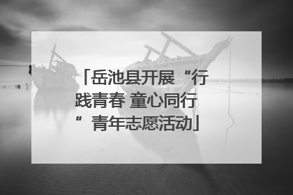 岳池县开展“行践青春 童心同行”青年志愿活动