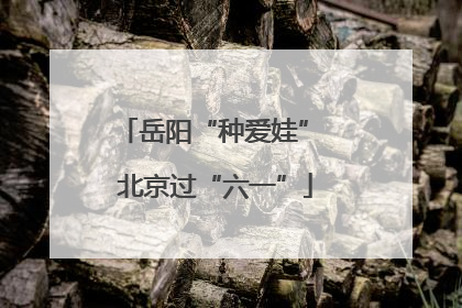 岳阳“种爱娃” 北京过“六一”