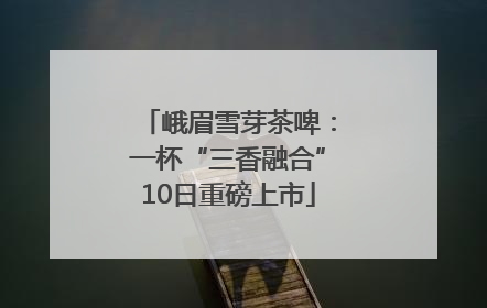峨眉雪芽茶啤：一杯“三香融合”10日重磅上市