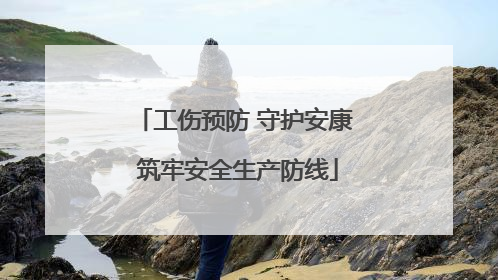 工伤预防 守护安康 筑牢安全生产防线