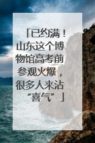 已约满！山东这个博物馆高考前参观火爆，很多人来沾“喜气”