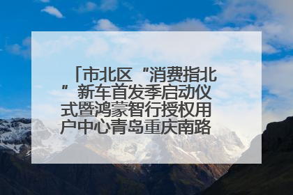 市北区“消费指北”新车首发季启动仪式暨鸿蒙智行授权用户中心青岛重庆南路开业盛典成功举办