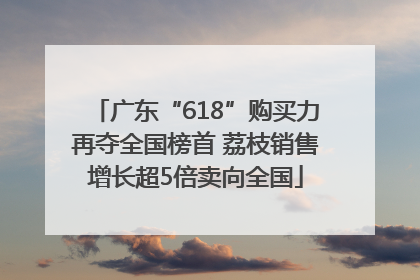 广东“618”购买力再夺全国榜首 荔枝销售增长超5倍卖向全国
