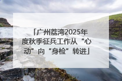 广州荔湾2025年度秋季征兵工作从“心动”向“身检”转进