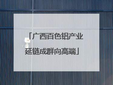 广西百色铝产业延链成群向高端