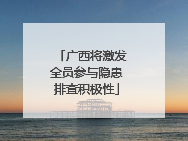 广西将激发全员参与隐患排查积极性