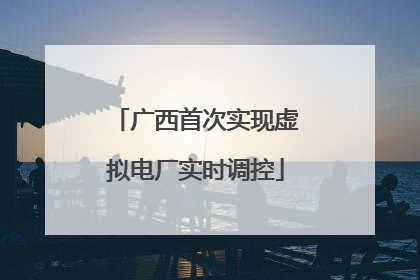 广西首次实现虚拟电厂实时调控