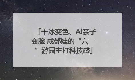干冰变色、AI亲子变脸 成都娃的“六一”游园主打科技感
