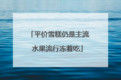 平价雪糕仍是主流 水果流行冻着吃
