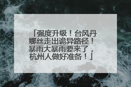 强度升级！台风丹娜丝走出诡异路径！暴雨大暴雨要来了，杭州人做好准备！