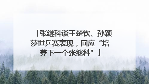张继科谈王楚钦、孙颖莎世乒赛表现，回应“培养下一个张继科”