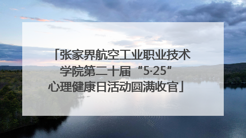 张家界航空工业职业技术学院第二十届“5·25”心理健康日活动圆满收官