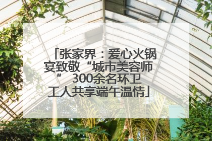 张家界：爱心火锅宴致敬“城市美容师” 300余名环卫工人共享端午温情