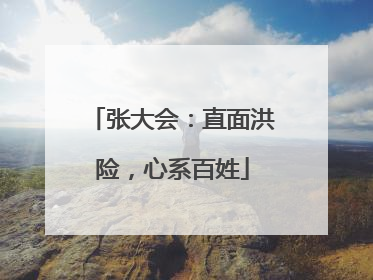 张大会：直面洪险，心系百姓