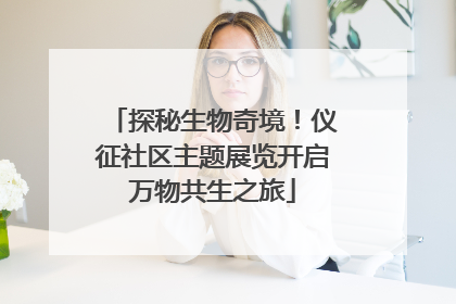 探秘生物奇境！仪征社区主题展览开启万物共生之旅