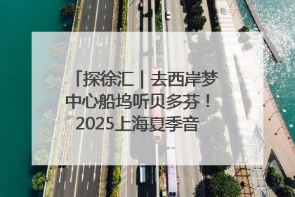 探徐汇｜去西岸梦中心船坞听贝多芬！2025上海夏季音乐节公布节目阵容
