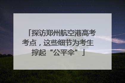探访郑州航空港高考考点，这些细节为考生撑起“公平伞”