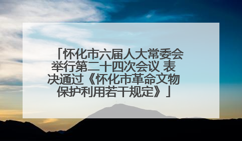 怀化市六届人大常委会举行第二十四次会议 表决通过《怀化市革命文物保护利用若干规定》