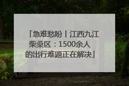 急难愁盼丨江西九江柴桑区：1500余人的出行难题正在解决