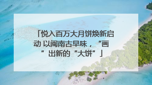 悦入百万大月饼焕新启动 以闽南古早味，“画”出新的“大饼”