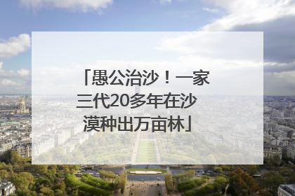 愚公治沙！一家三代20多年在沙漠种出万亩林