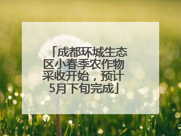 成都环城生态区小春季农作物采收开始，预计5月下旬完成