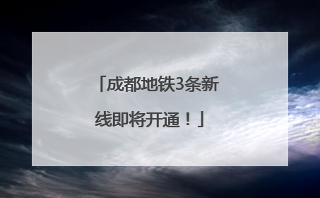成都地铁3条新线即将开通！