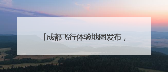 成都飞行体验地图发布，低空经济点燃蓉城夏日