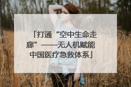打通“空中生命走廊”——无人机赋能中国医疗急救体系