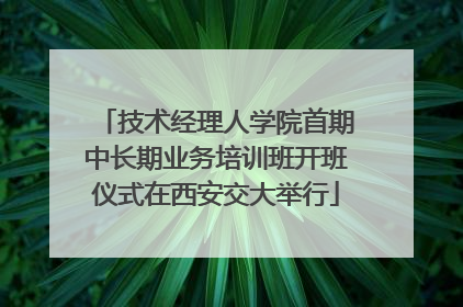 技术经理人学院首期中长期业务培训班开班仪式在西安交大举行