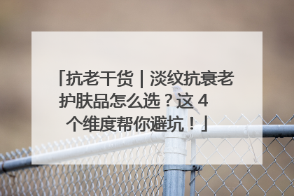 抗老干货｜淡纹抗衰老护肤品怎么选？这 4 个维度帮你避坑！