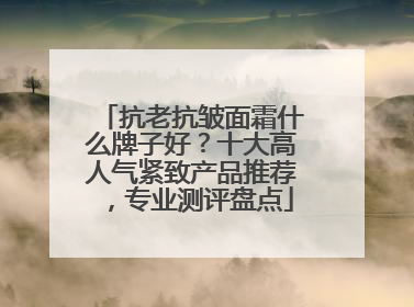 抗老抗皱面霜什么牌子好？十大高人气紧致产品推荐，专业测评盘点