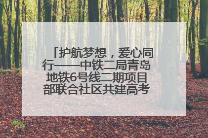 护航梦想，爱心同行——中铁二局青岛地铁6号线二期项目部联合社区共建高考爱心伴考站