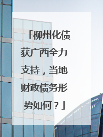 柳州化债获广西全力支持，当地财政债务形势如何？