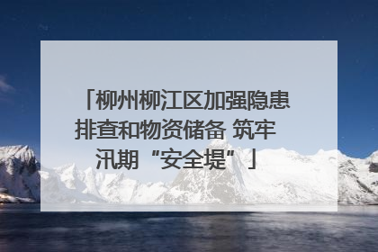 柳州柳江区加强隐患排查和物资储备 筑牢汛期“安全堤”