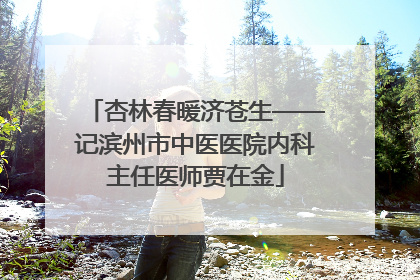 杏林春暖济苍生——记滨州市中医医院内科主任医师贾在金