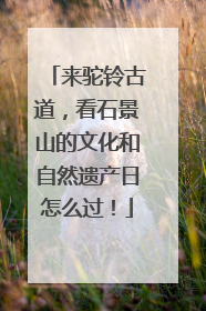 来驼铃古道，看石景山的文化和自然遗产日怎么过！