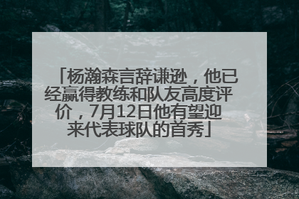 杨瀚森言辞谦逊，他已经赢得教练和队友高度评价，7月12日他有望迎来代表球队的首秀