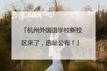 杭州外国语学校新校区来了，选址公布！