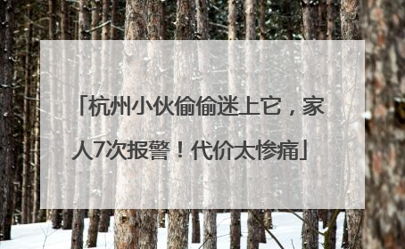 杭州小伙偷偷迷上它，家人7次报警！代价太惨痛