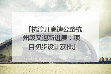 杭淳开高速公路杭州段又迎新进展：项目初步设计获批