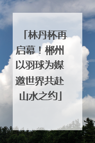 林丹杯再启幕！郴州以羽球为媒邀世界共赴山水之约
