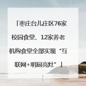 枣庄台儿庄区76家校园食堂、12家养老机构食堂全部实现“互联网+明厨亮灶”