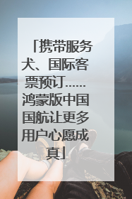 携带服务犬、国际客票预订……鸿蒙版中国国航让更多用户心愿成真