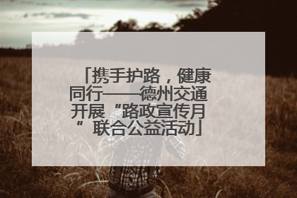 携手护路，健康同行——德州交通开展“路政宣传月”联合公益活动