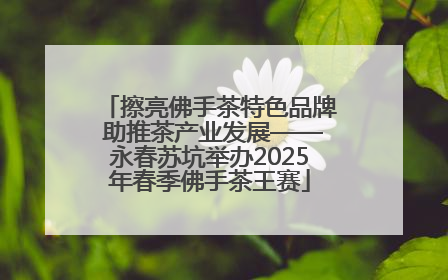 擦亮佛手茶特色品牌 助推茶产业发展——永春苏坑举办2025年春季佛手茶王赛