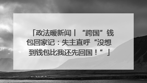 政法暖新闻丨“跨国”钱包回家记：失主直呼“没想到钱包比我还先回国！”