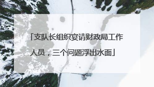 支队长组织宴请财政局工作人员，三个问题浮出水面