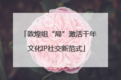 敦煌组“局”激活千年文化IP社交新范式
