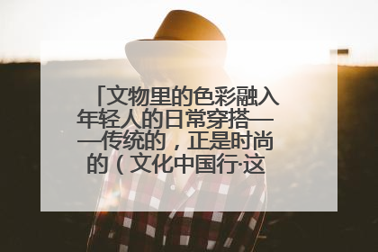文物里的色彩融入年轻人的日常穿搭——传统的，正是时尚的（文化中国行·这些美 很中国）
